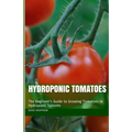 Hydroponic Tomatoes: The Beginner's Guide to Growing Tomatoes in Hydroponic Systems - Paperback