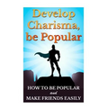 Develop Charisma, Be Popular: How To Be Popular And Make Friends Easily - Paperback