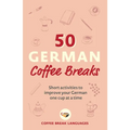 50 German Coffee Breaks: Short Activities to Improve Your German One Cup at a Time - Paperback