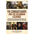 The Conquistadors and the Columbian Exchange: A Captivating Guide to the Spanish Explorers, their Conquest of the Americas and the Transatlantic Trans - Hardcover