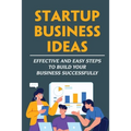 Startup Business Ideas: Effective And Easy Steps To Build Your Business Successfully - Paperback
