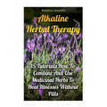 Alkaline Herbal Therapy: 15 Tutorials How To Combine And Use Medicinal Herbs To Heal Illnesses Without Pills - Paperback
