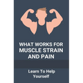 What Works For Muscle Strain And Pain: Learn To Help Yourself: Self Improvement Problems - Paperback
