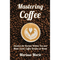 Mastering Coffee: Awaken the Barista Within You and Make Exotic Coffee Drinks at Home - Paperback