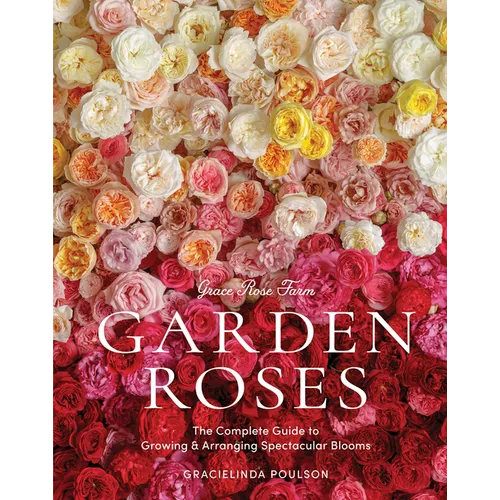 Grace Rose Farm: Garden Roses: The Complete Guide to Growing & Arranging Spectacular Blooms - Hardcover