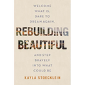 Rebuilding Beautiful: Welcome What Is, Dare to Dream Again, and Step Bravely Into What Could Be - Hardcover
