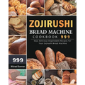 Zojirushi Bread Machine Cookbook 999: 999 Days Delicious Dependable Recipes for Your Zojirushi Bread Machine - Paperback