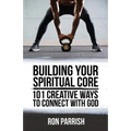 Building Your Spiritual Core: 101 Creative Ways to Connect with God - Paperback