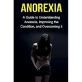 Anorexia: A guide to understanding anorexia, improving the condition, and overcoming it - Paperback