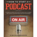 How to Start a Podcast: A Complete Step by Step Guide to Learn How to Create and Launch Your Profitable Podcasting Business - Paperback
