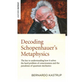 Decoding Schopenhauer's Metaphysics: The Key to Understanding How It Solves the Hard Problem of Consciousness and the Paradoxes of Quantum Mechanics - Paperback