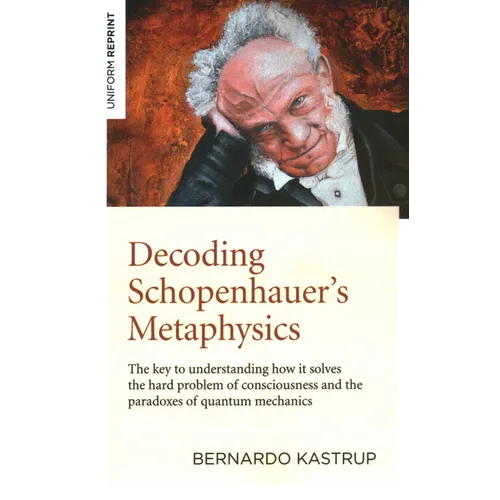 Decoding Schopenhauer's Metaphysics: The Key to Understanding How It Solves the Hard Problem of Consciousness and the Paradoxes of Quantum Mechanics - Paperback