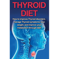 Thyroid Diet: How to Improve Thyroid Disorders, Manage Thyroid Symptoms, Lose Weight, and Improve Your Metabolism through Diet! - Paperback