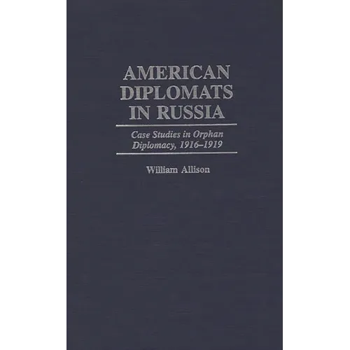 American Diplomats in Russia: Case Studies in Orphan Diplomacy, 1916-1919 - Hardcover