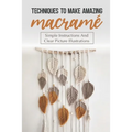 Techniques To Make Amazing Macramé: Simple Instructions And Clear Picture Illustrations: Tips To Create Macrame' Patterns - Paperback