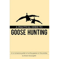 A Practical Guide to Goose Hunting: A no nonsense guide to hunting geese on the prairies. - Paperback