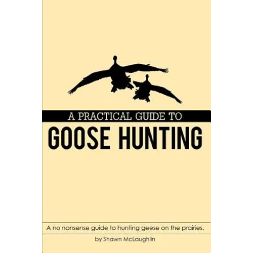 A Practical Guide to Goose Hunting: A no nonsense guide to hunting geese on the prairies. - Paperback