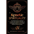 Kemetic Spirituality: The Buried Secrets to Spiritual Evolution, the Forgotten Principles of an Elevated Existence, & the Ancient Wisdom of Divine One - Paperback