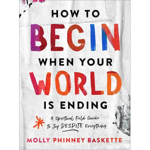How to Begin When Your World Is Ending: A Spiritual Field Guide to Joy Despite Everything - Hardcover