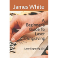 A Beginners Guide To Laser Engraving: Laser Engraving 101 - Paperback