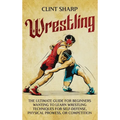 Wrestling: The Ultimate Guide for Beginners Wanting to Learn Wrestling Techniques for Self-Defense, Physical Prowess, or Competition - Hardcover
