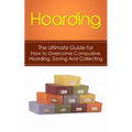 Hoarding: The Ultimate Guide for How to Overcome Compulsive Hoarding, Saving, And Collecting - Paperback
