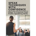 Speak Techniques With Confidence: Ways To Improve Your Public Speaking Skills: Speak With Confidence - Paperback
