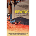 Sewing: Create Your Own Beautiful and Safe Sewing Items and Easy Sewing Projects (Learn to Sew Quickly and Easily With This Step-by-step Guide for Beg - Paperback