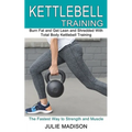 Kettlebell Training: Burn Fat and Get Lean and Shredded With Total Body Kettlebell Training (The Fastest Way to Strength and Muscle) - Paperback