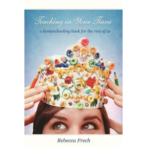 Teaching in Your Tiara: A Homeschooling Book for the rest of Us - Paperback