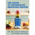 The Guide To Nutribullet Smoothie Recipes: Tips And Tricks For Delicious And Healthy Smoothies: Magic Bullet Smoothie Recipes - Paperback
