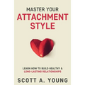 Master Your Attachment Style: Learn How to Build Healthy & Long-Lasting Relationships - Paperback