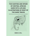 The Hunting and Spoor of Central African Game With Life-Size Illustrations of Most of the Game Tracks - Paperback