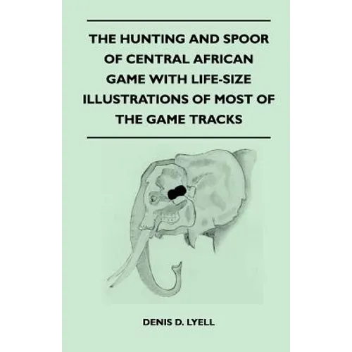 The Hunting and Spoor of Central African Game With Life-Size Illustrations of Most of the Game Tracks - Paperback