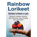 Rainbow Lorikeet. Rainbow Lorikeets as pets. Rainbow Lorikeets Keeping, Pros and Cons, Care, Housing, Diet and Health. - Paperback