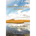 Dreaming Your World Into Being: The Shaman's Secrets To Having The Life You Desire Now - Paperback
