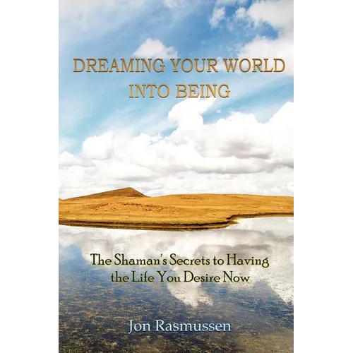 Dreaming Your World Into Being: The Shaman's Secrets To Having The Life You Desire Now - Paperback