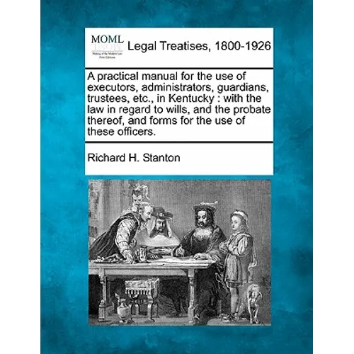 A Practical Manual for the Use of Executors, Administrators, Guardians, Trustees, Etc., in Kentucky: With the Law in Regard to Wills, and the Probate - Paperback