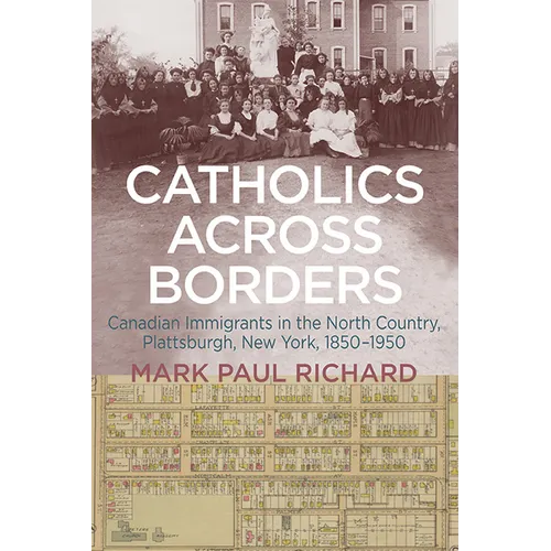 Catholics across Borders: Canadian Immigrants in the North Country, Plattsburgh, New York, 1850-1950 - Paperback