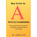 How To Get an A in Every Examination: Study habits that will make you a straight A student without extra effort - Paperback