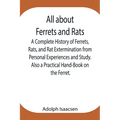 All About Ferrets And Rats; A Complete History Of Ferrets, Rats, And Rat Extermination From Personal Experiences And Study. Also A Practical Hand-Book - Paperback