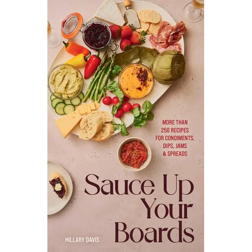 Sauce Up Your Boards: More Than 250 Recipes for Condiments, Dips, Jams & Spreads - Hardcover