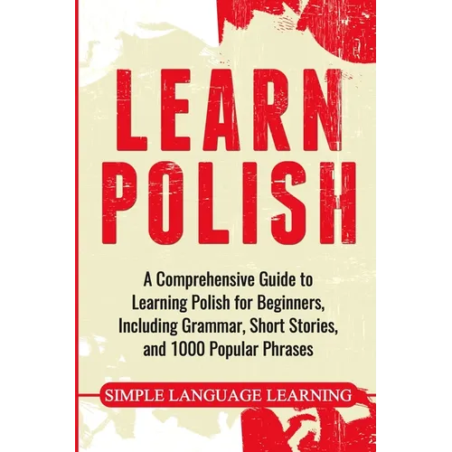 Learn Polish: A Comprehensive Guide to Learning Polish for Beginners, Including Grammar, Short Stories and 1000 Popular Phrases - Paperback