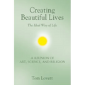 Creating Beautiful Lives: The Ideal Way of Life - A Reunion of Art, Science, and Religion - Paperback