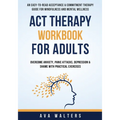 ACT Therapy Workbook For Adults: An Easy-to-Read Acceptance & Commitment Therapy Guide for Mindfulness and Mental Wellness Overcome Anxiety, Panic Att - Paperback