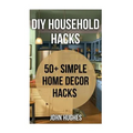 DIY Household Hacks: 50+ Simple Home Decor Hacks - Paperback