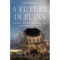 A Future in Ruins: Unesco, World Heritage, and the Dream of Peace - Paperback