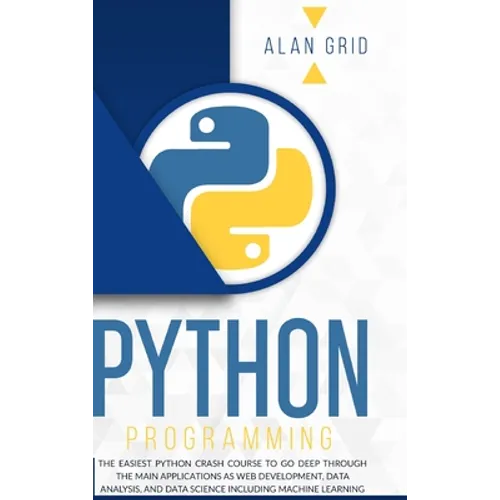 Python Programming: The Easiest Python Crash Course to go Deep Through the Main Application as Web Development, Data Analysis and Data Science Includi - Hardcover