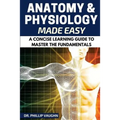 Anatomy and Physiology: Anatomy and Physiology Made Easy: A Concise Learning Guide to Master the Fundamentals - Paperback