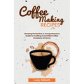 Coffee Making Recipes: Brewing Perfection: A Comprehensive Guide to Crafting Irresistible Coffee Creations at Home - Paperback